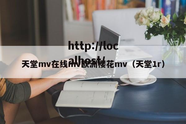天堂mv在线mv欧洲樱花mv(天堂1r)