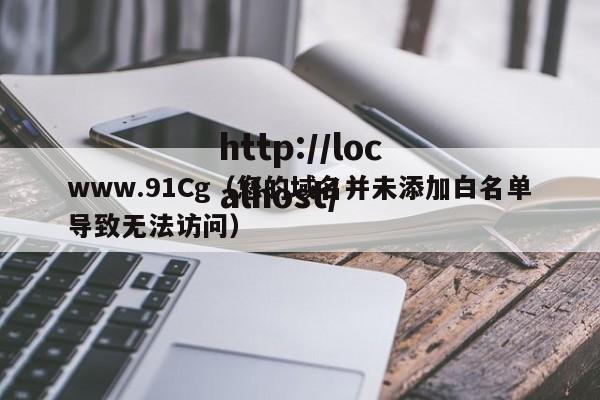 www.91Cg(您的域名并未添加白名单导致无法访问)