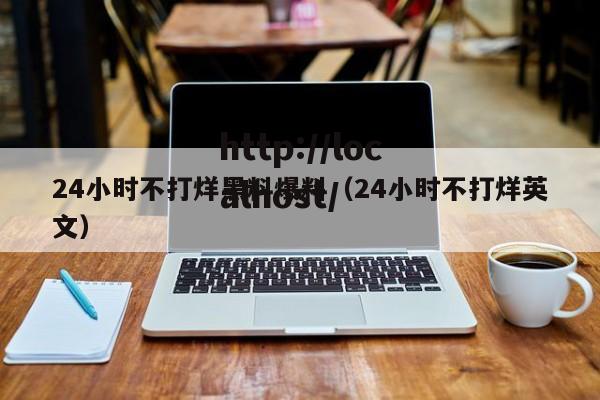 24小时不打烊黑料爆料(24小时不打烊英文)
